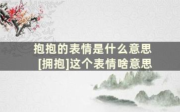 抱抱的表情是什么意思 [拥抱]这个表情啥意思